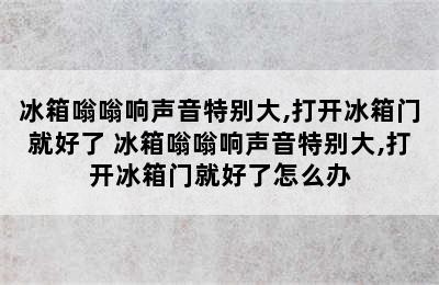 冰箱嗡嗡响声音特别大,打开冰箱门就好了 冰箱嗡嗡响声音特别大,打开冰箱门就好了怎么办